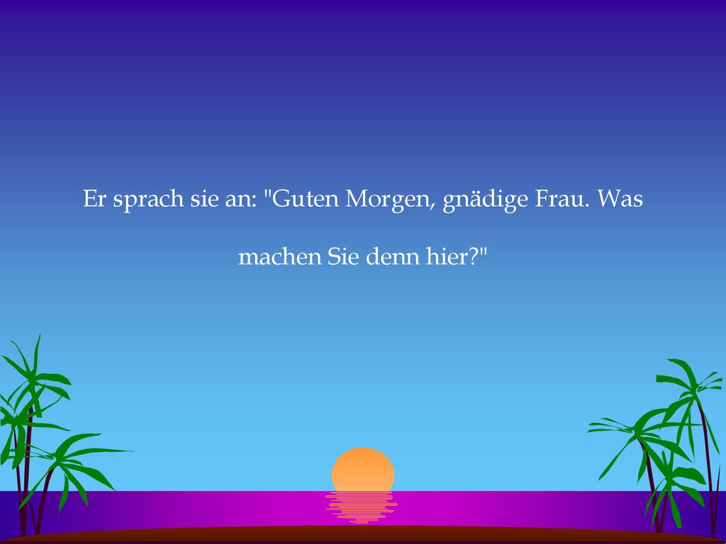 Er sprach sie an: Guten Morgen, gnädige Frau. Was machen Sie denn hier