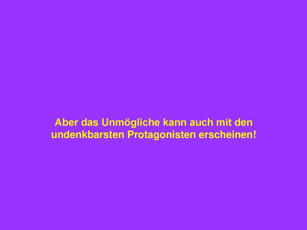Aber das Unmögliche kann auch mit den undenkbarsten Protagonisten erscheinen!