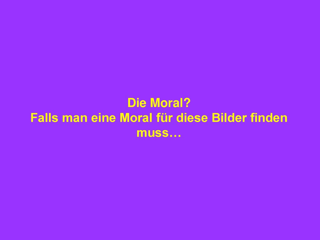 Die Moral Falls man eine Moral für diese Bilder finden muss…