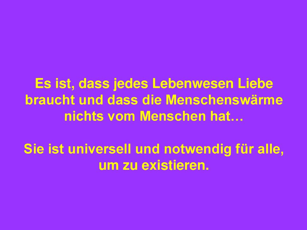 Es ist, dass jedes Lebenwesen Liebe braucht und dass die Menschenswärme nichts vom Menschen hat… Sie ist universell und notwendig für alle, um zu existieren.