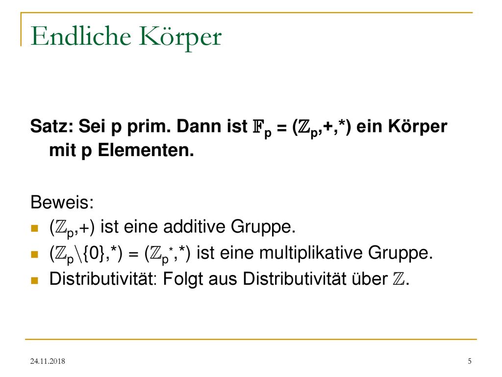 Endliche Körper Satz: Sei p prim. Dann ist Fp = (Zp,+,*) ein Körper mit p Elementen. Beweis: (Zp,+) ist eine additive Gruppe.