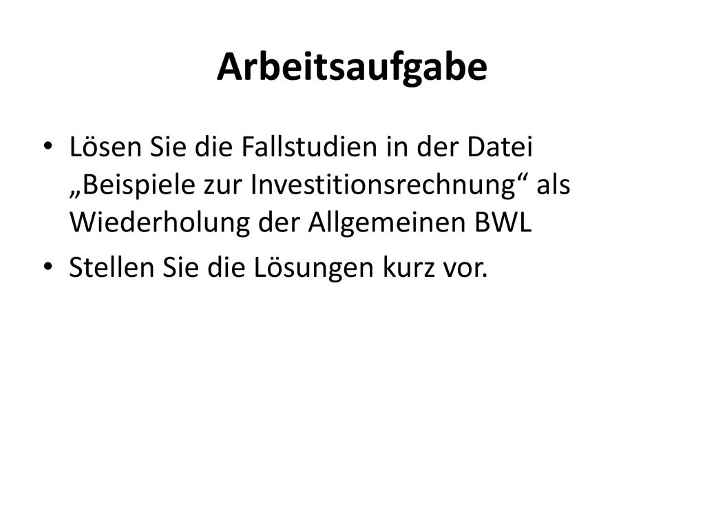 Arbeitsaufgabe Lösen Sie die Fallstudien in der Datei „Beispiele zur Investitionsrechnung als Wiederholung der Allgemeinen BWL.
