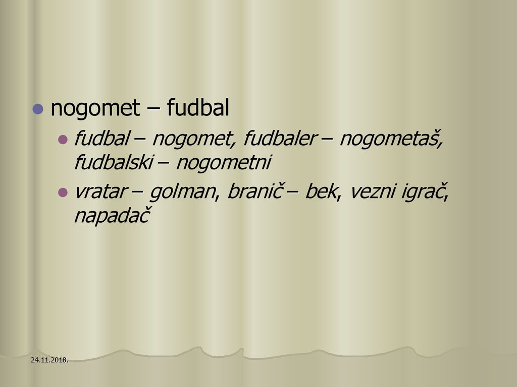 nogomet – fudbal fudbal – nogomet, fudbaler – nogometaš, fudbalski – nogometni. vratar – golman, branič – bek, vezni igrač, napadač.