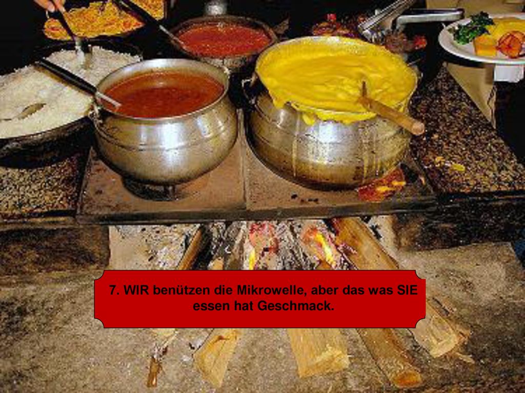 7. WIR benützen die Mikrowelle, aber das was SIE essen hat Geschmack.