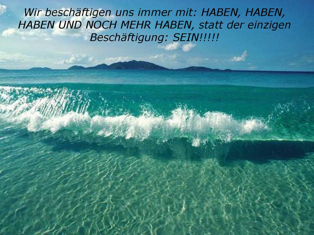 Wir beschäftigen uns immer mit: HABEN, HABEN, HABEN UND NOCH MEHR HABEN, statt der einzigen Beschäftigung: SEIN!!!!!