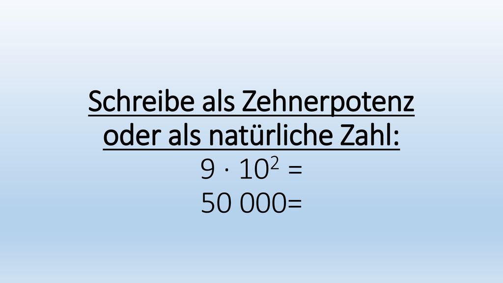 Schreibe als Zehnerpotenz oder als natürliche Zahl: 9 · 102 = =