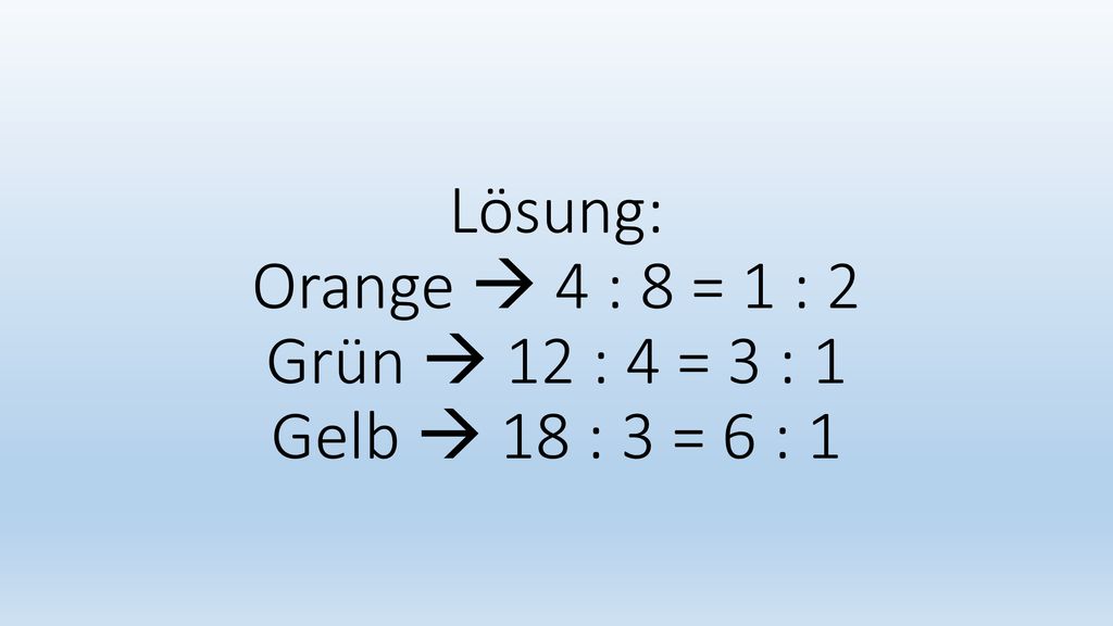 Lösung: Orange  4 : 8 = 1 : 2 Grün  12 : 4 = 3 : 1 Gelb  18 : 3 = 6 : 1