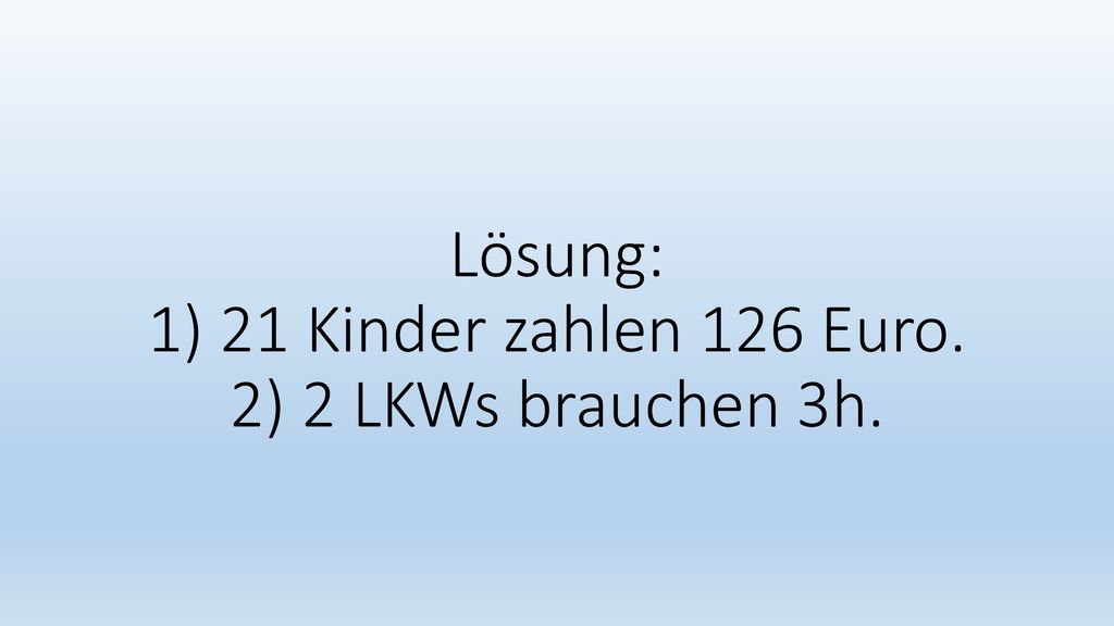 Lösung: 1) 21 Kinder zahlen 126 Euro. 2) 2 LKWs brauchen 3h.