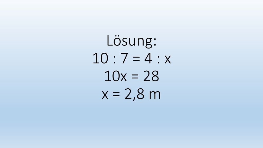Lösung: 10 : 7 = 4 : x 10x = 28 x = 2,8 m