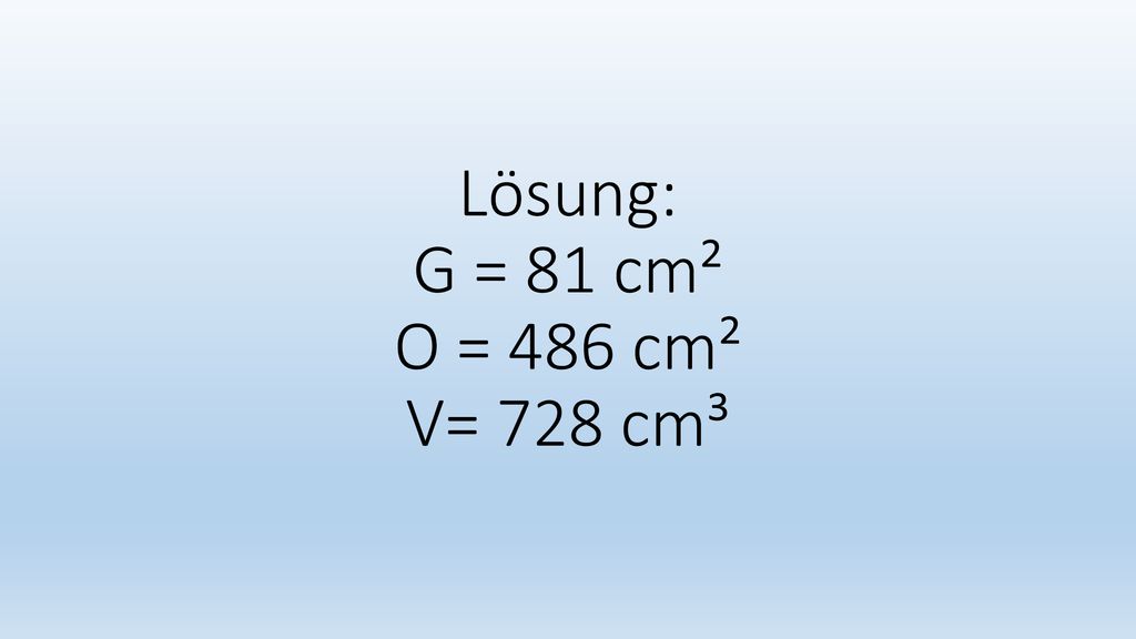 Lösung: G = 81 cm² O = 486 cm² V= 728 cm³