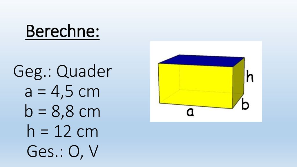 Berechne: Geg.: Quader a = 4,5 cm b = 8,8 cm h = 12 cm Ges.: O, V