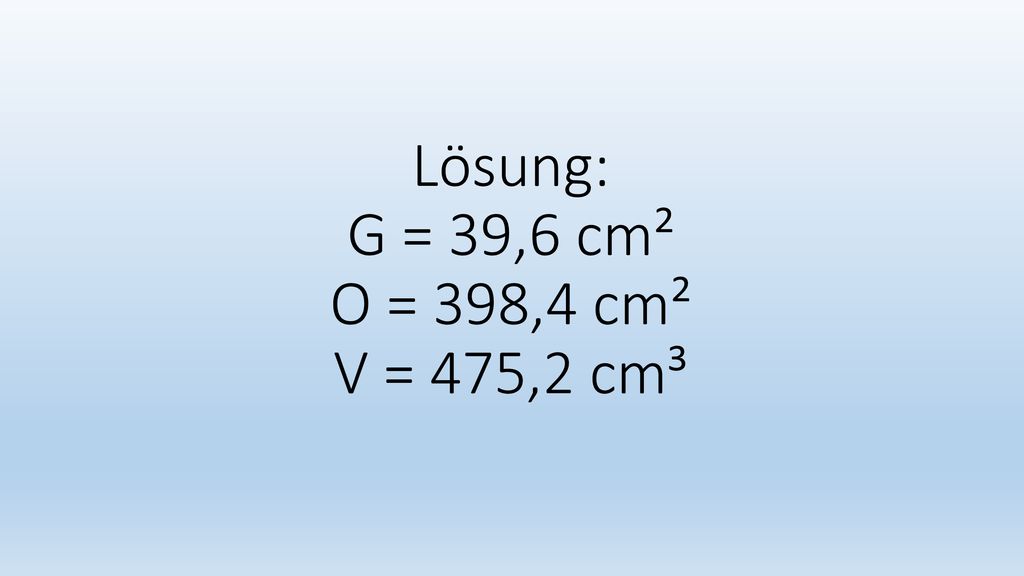 Lösung: G = 39,6 cm² O = 398,4 cm² V = 475,2 cm³