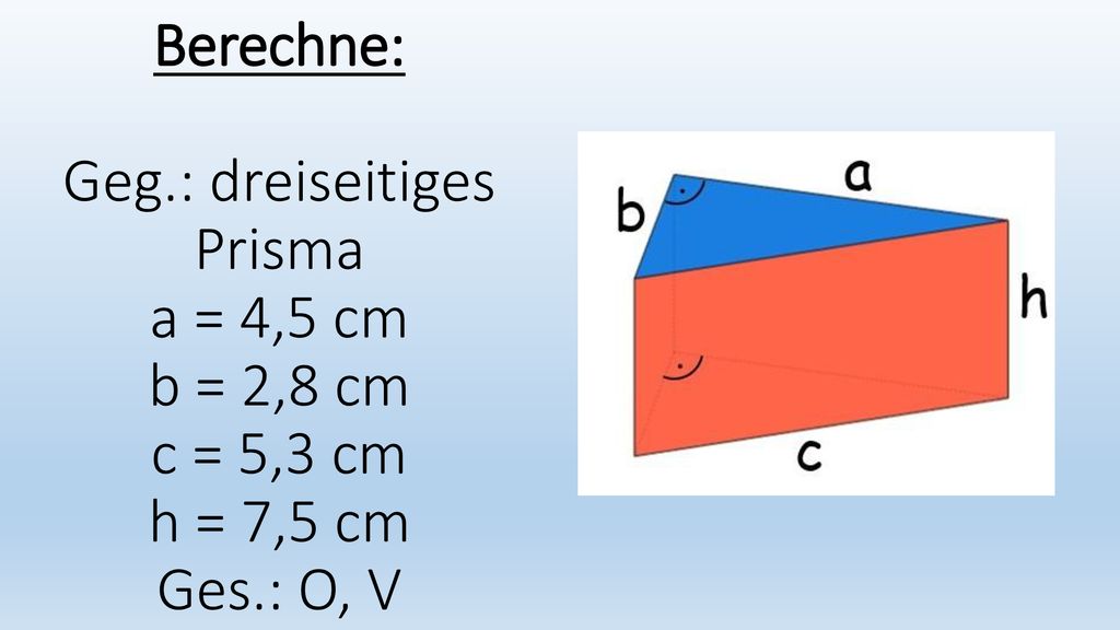 Berechne: Geg.: dreiseitiges Prisma a = 4,5 cm b = 2,8 cm c = 5,3 cm h = 7,5 cm Ges.: O, V