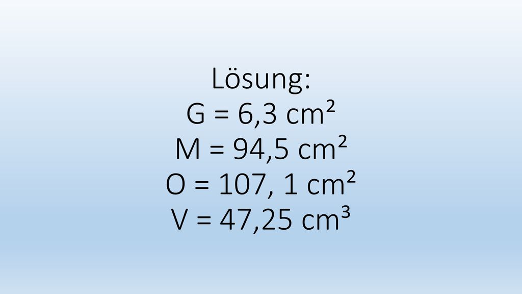 Lösung: G = 6,3 cm² M = 94,5 cm² O = 107, 1 cm² V = 47,25 cm³