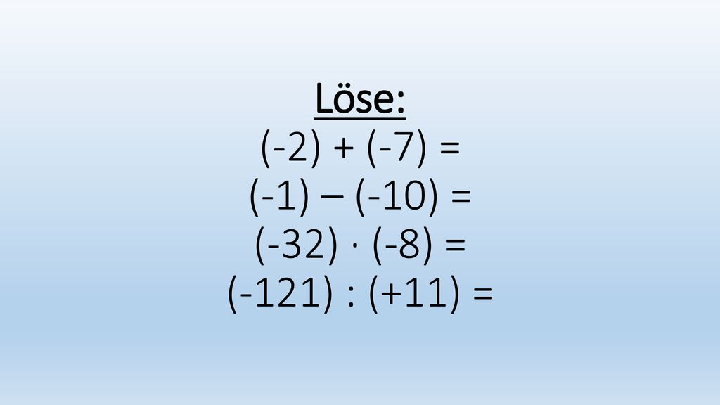 Löse: (-2) + (-7) = (-1) – (-10) = (-32) · (-8) = (-121) : (+11) =