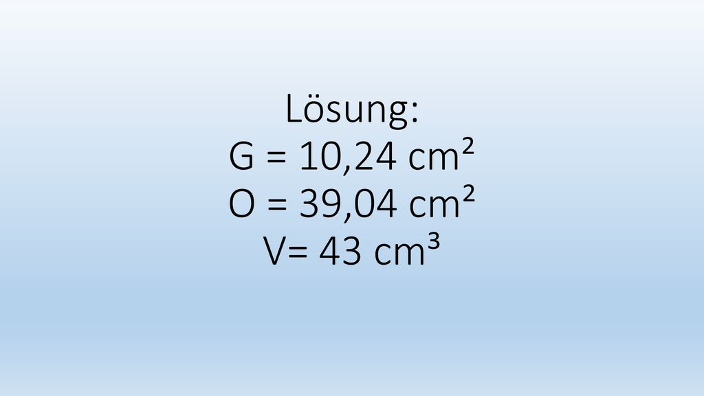Lösung: G = 10,24 cm² O = 39,04 cm² V= 43 cm³