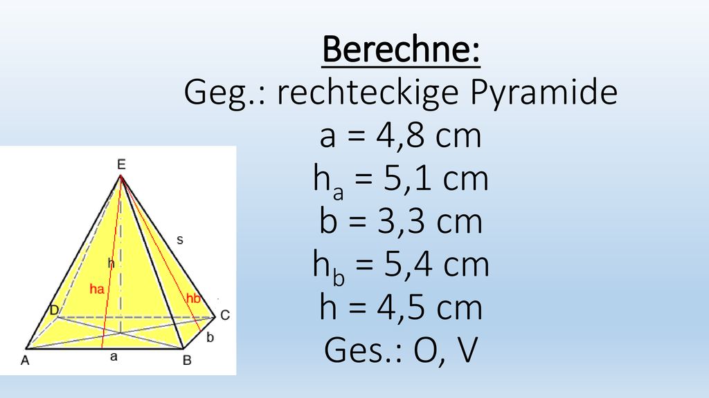 Berechne: Geg.: rechteckige Pyramide a = 4,8 cm ha = 5,1 cm b = 3,3 cm hb = 5,4 cm h = 4,5 cm Ges.: O, V