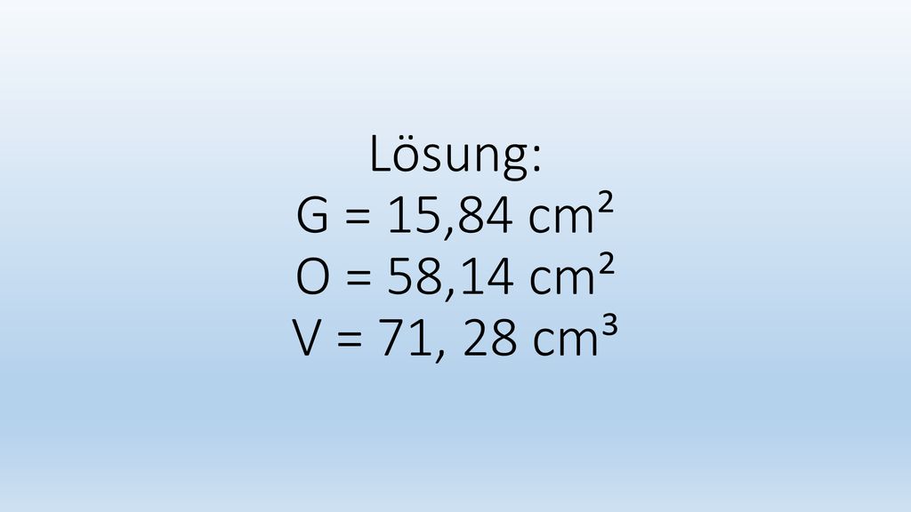 Lösung: G = 15,84 cm² O = 58,14 cm² V = 71, 28 cm³