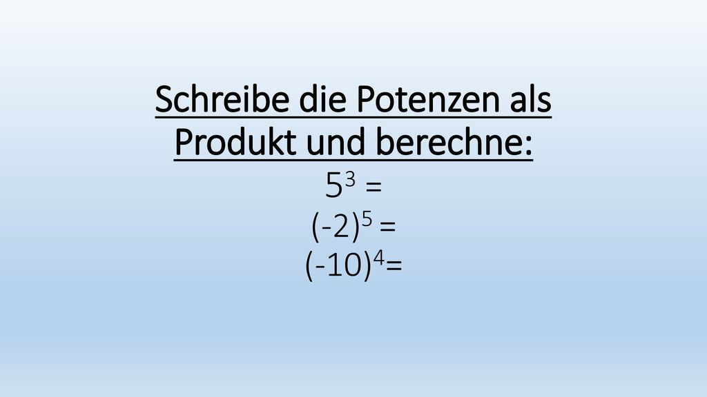 Schreibe die Potenzen als Produkt und berechne: 53 = (-2)5 = (-10)4=