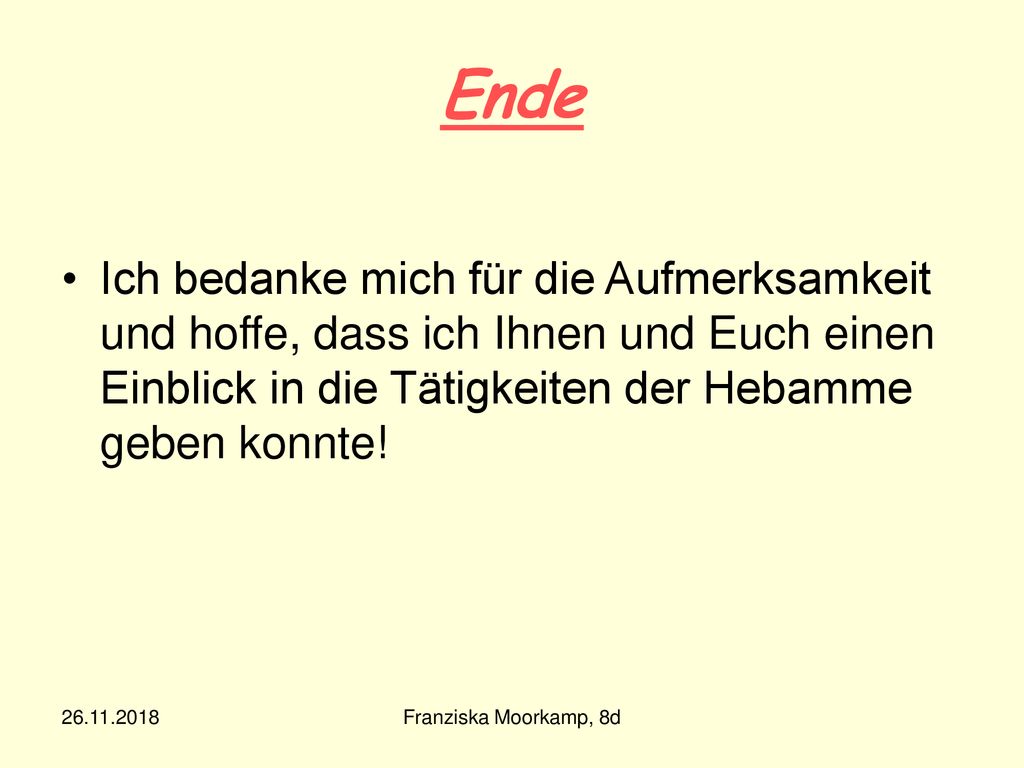 Ende Ich bedanke mich für die Aufmerksamkeit und hoffe, dass ich Ihnen und Euch einen Einblick in die Tätigkeiten der Hebamme geben konnte!