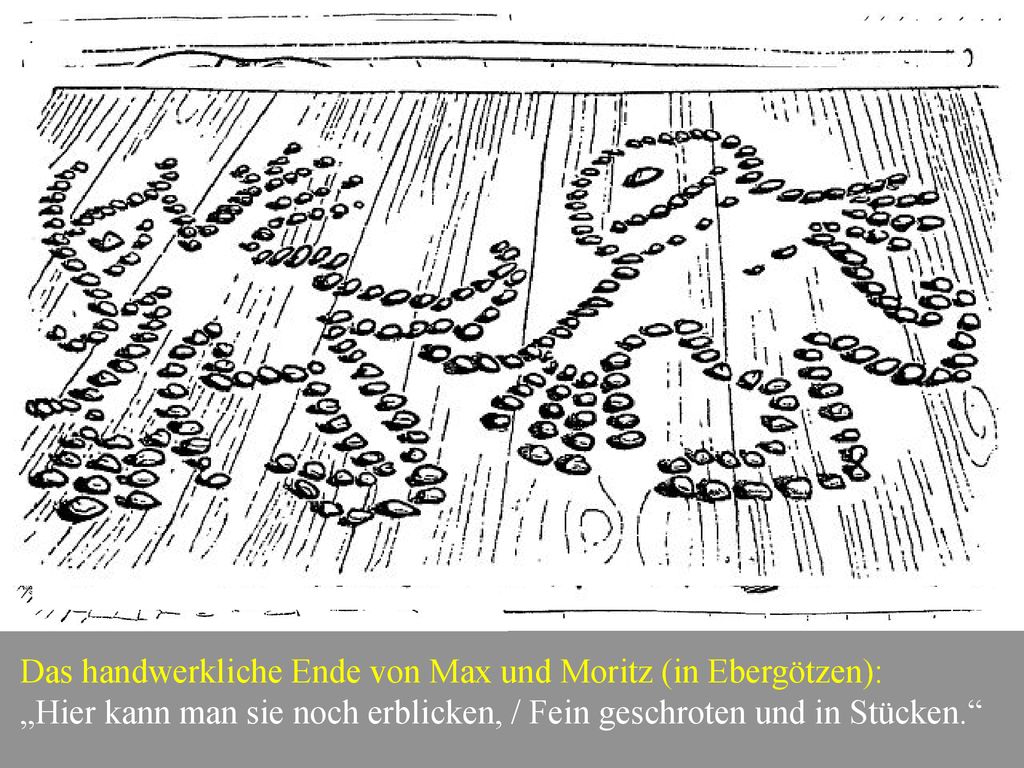 x Das handwerkliche Ende von Max und Moritz (in Ebergötzen): „Hier kann man sie noch erblicken, / Fein geschroten und in Stücken.