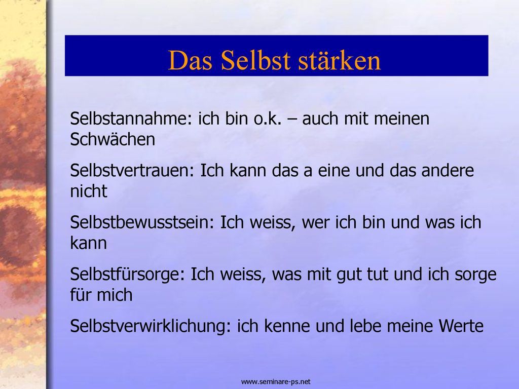 Das Selbst stärken Selbstannahme: ich bin o.k. – auch mit meinen Schwächen. Selbstvertrauen: Ich kann das a eine und das andere nicht.