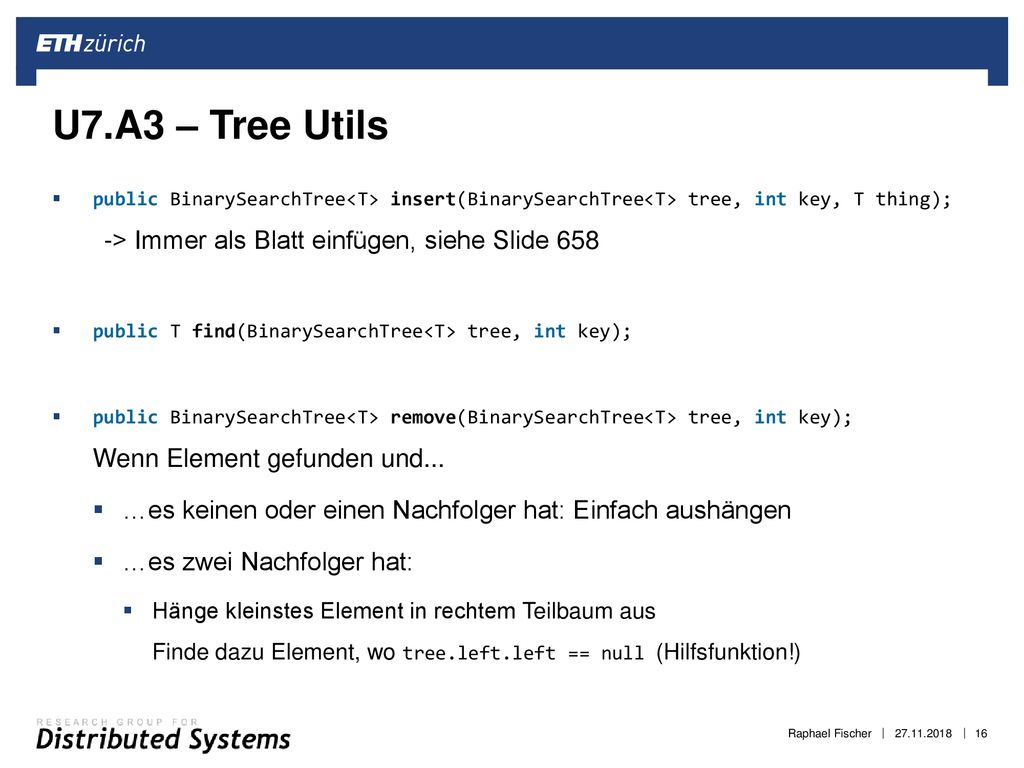 U7.A3 – Tree Utils public BinarySearchTree<T> insert(BinarySearchTree<T> tree, int key, T thing); -> Immer als Blatt einfügen, siehe Slide 658.