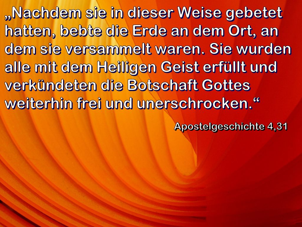 „Nachdem sie in dieser Weise gebetet hatten, bebte die Erde an dem Ort, an dem sie versammelt waren. Sie wurden alle mit dem Heiligen Geist erfüllt und verkündeten die Botschaft Gottes weiterhin frei und unerschrocken.