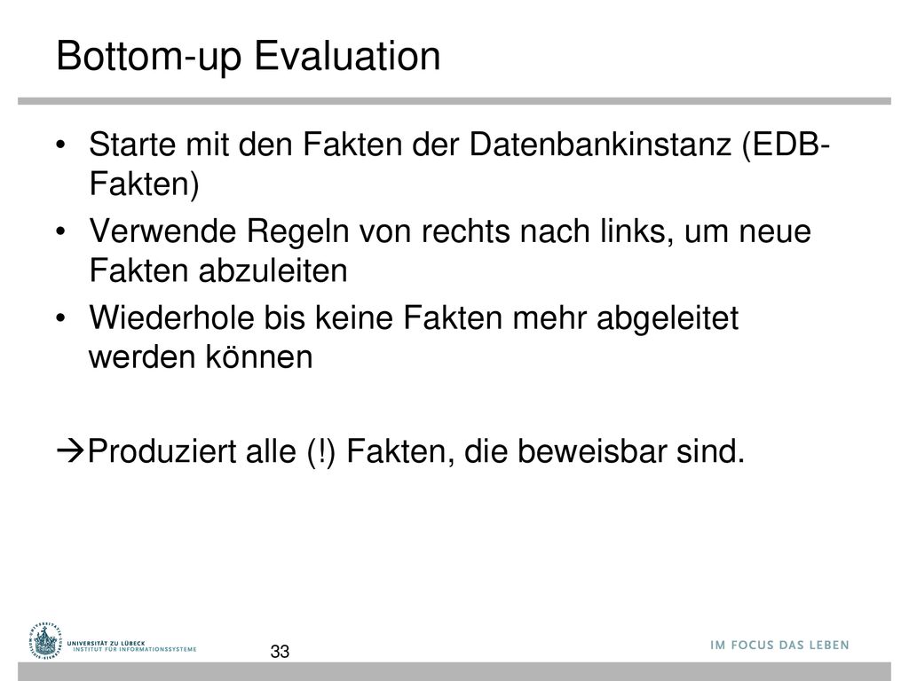 Bottom-up Evaluation Starte mit den Fakten der Datenbankinstanz (EDB-Fakten) Verwende Regeln von rechts nach links, um neue Fakten abzuleiten.