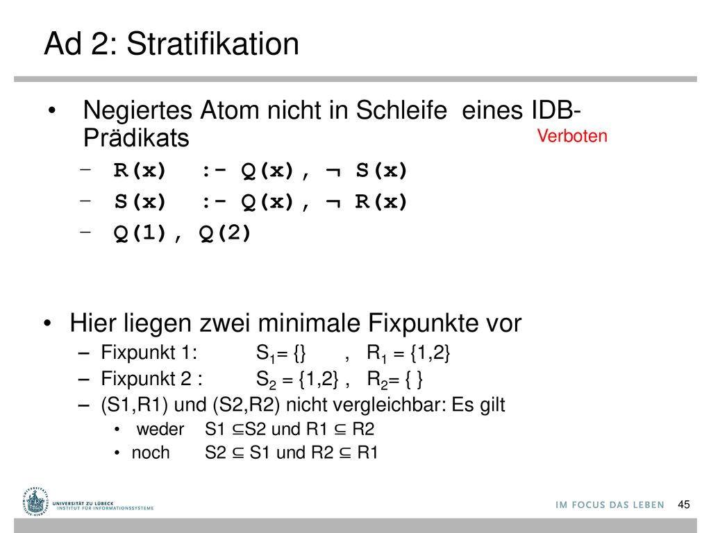 Ad 2: Stratifikation Negiertes Atom nicht in Schleife eines IDB-Prädikats. R(x) :- Q(x), ¬ S(x) S(x) :- Q(x), ¬ R(x)