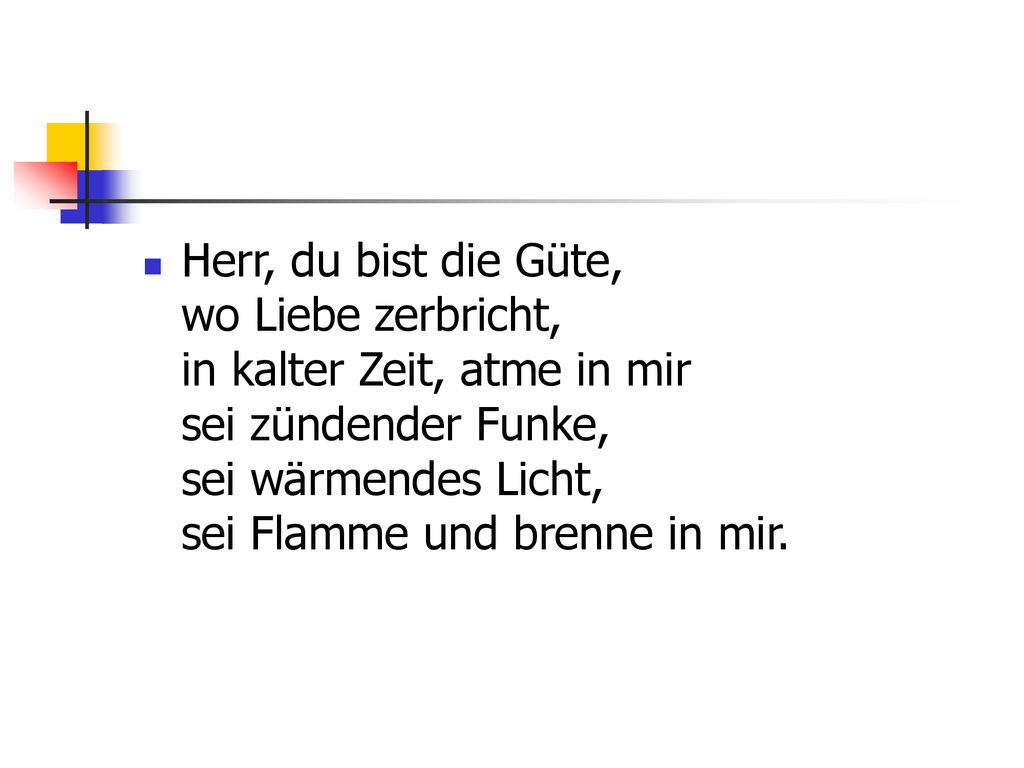 Herr, du bist die Güte, wo Liebe zerbricht, in kalter Zeit, atme in mir sei zündender Funke, sei wärmendes Licht, sei Flamme und brenne in mir.