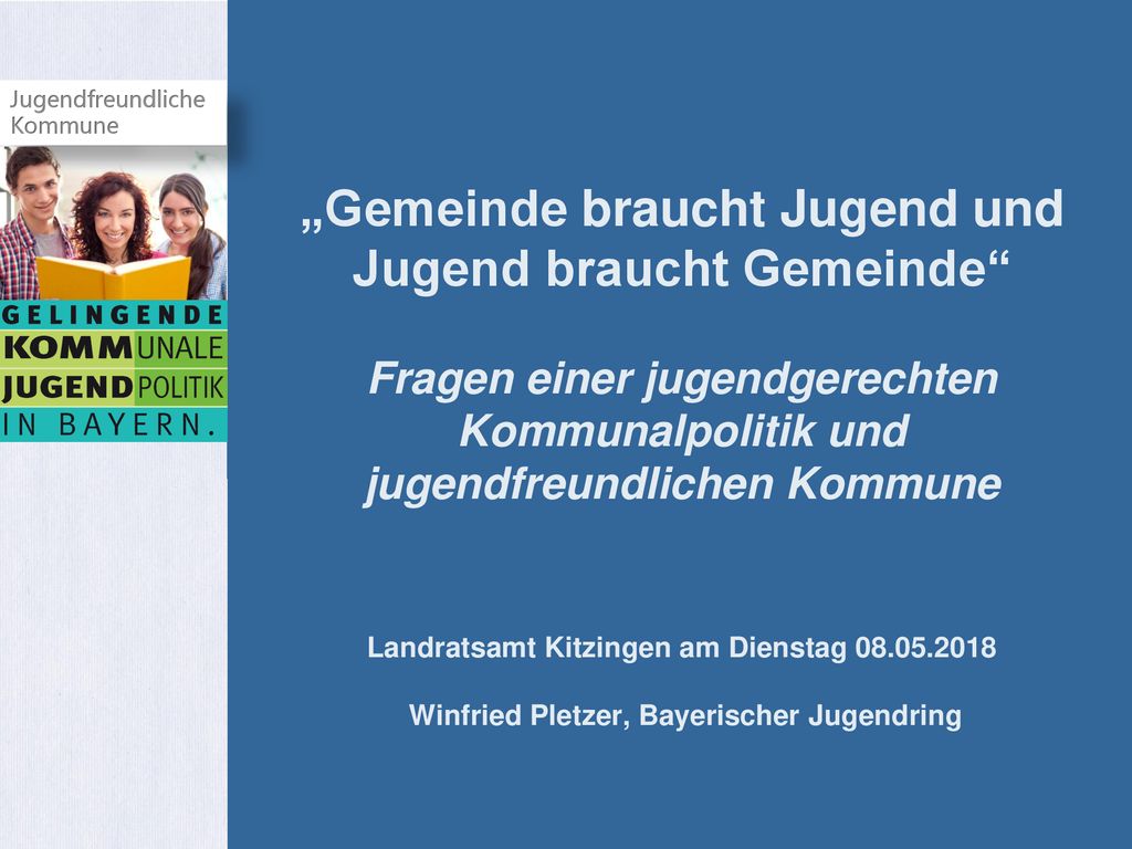 „Gemeinde braucht Jugend und Jugend braucht Gemeinde Fragen einer jugendgerechten Kommunalpolitik und jugendfreundlichen Kommune Landratsamt Kitzingen am Dienstag Winfried Pletzer, Bayerischer Jugendring