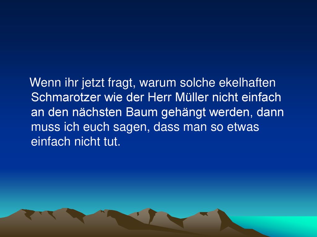 Wenn ihr jetzt fragt, warum solche ekelhaften Schmarotzer wie der Herr Müller nicht einfach an den nächsten Baum gehängt werden, dann muss ich euch sagen, dass man so etwas einfach nicht tut.