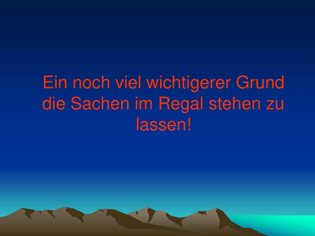 Ein noch viel wichtigerer Grund die Sachen im Regal stehen zu lassen!