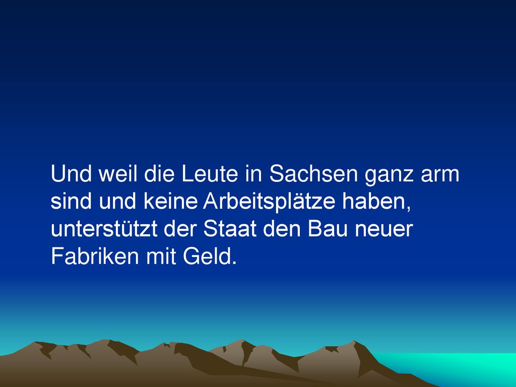 Und weil die Leute in Sachsen ganz arm sind und keine Arbeitsplätze haben, unterstützt der Staat den Bau neuer Fabriken mit Geld.