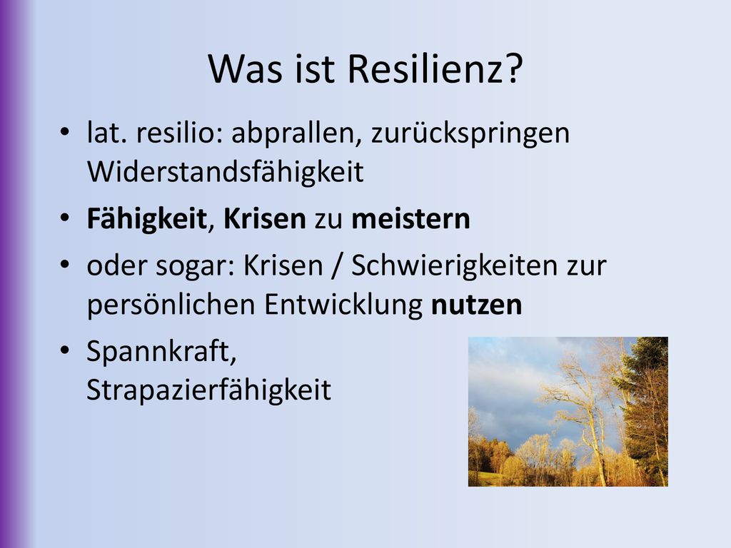 Was ist Resilienz lat. resilio: abprallen, zurückspringen Widerstandsfähigkeit. Fähigkeit, Krisen zu meistern.