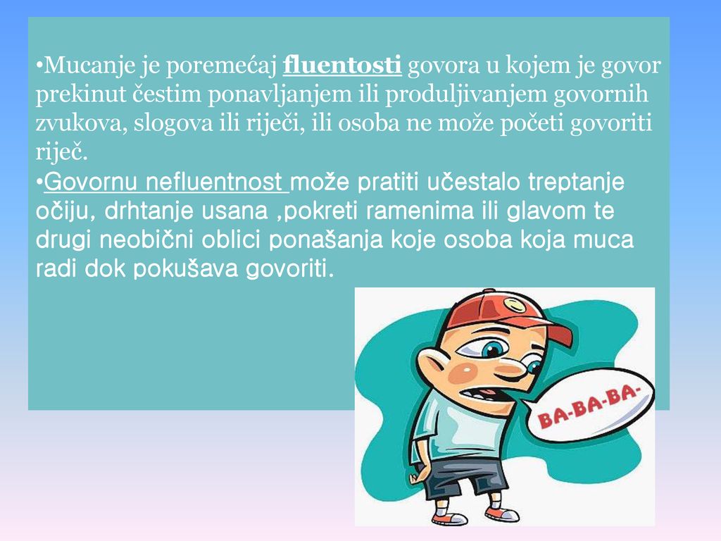 Mucanje je poremećaj fluentosti govora u kojem je govor prekinut čestim ponavljanjem ili produljivanjem govornih zvukova, slogova ili riječi, ili osoba ne može početi govoriti riječ.