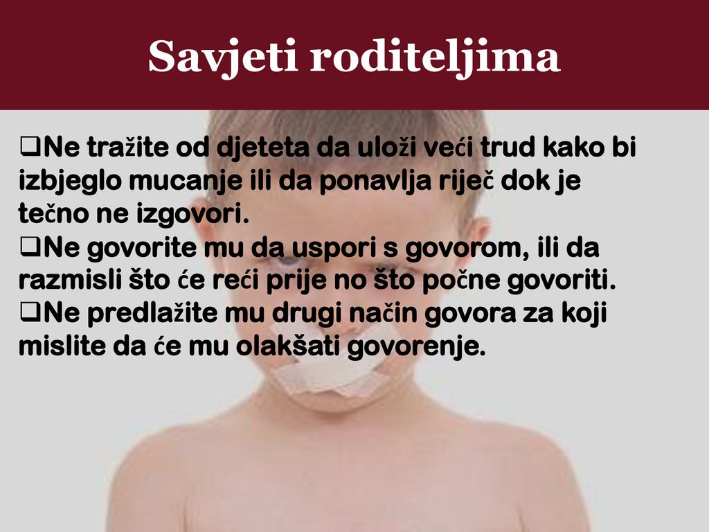 Savjeti roditeljima Ne tražite od djeteta da uloži veći trud kako bi izbjeglo mucanje ili da ponavlja riječ dok je tečno ne izgovori.