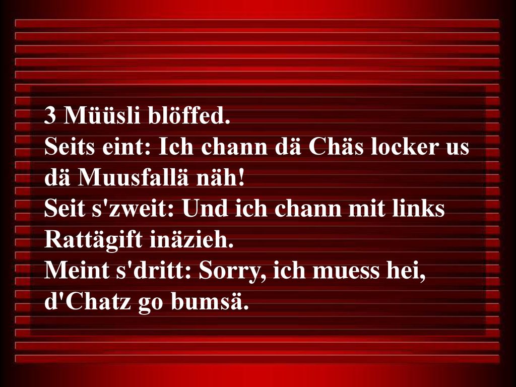 3 Müüsli blöffed. Seits eint: Ich chann dä Chäs locker us dä Muusfallä näh! Seit s zweit: Und ich chann mit links Rattägift inäzieh.