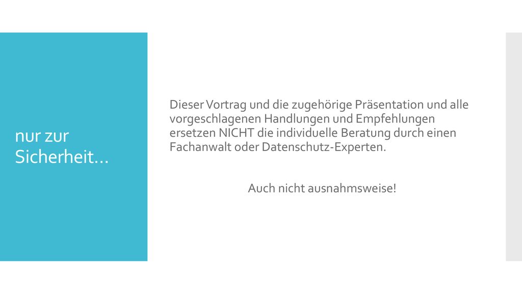 Dieser Vortrag und die zugehörige Präsentation und alle vorgeschlagenen Handlungen und Empfehlungen ersetzen NICHT die individuelle Beratung durch einen Fachanwalt oder Datenschutz-Experten. Auch nicht ausnahmsweise!