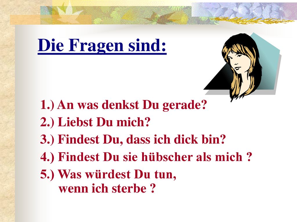 Die Fragen sind: 1.) An was denkst Du gerade 2.) Liebst Du mich