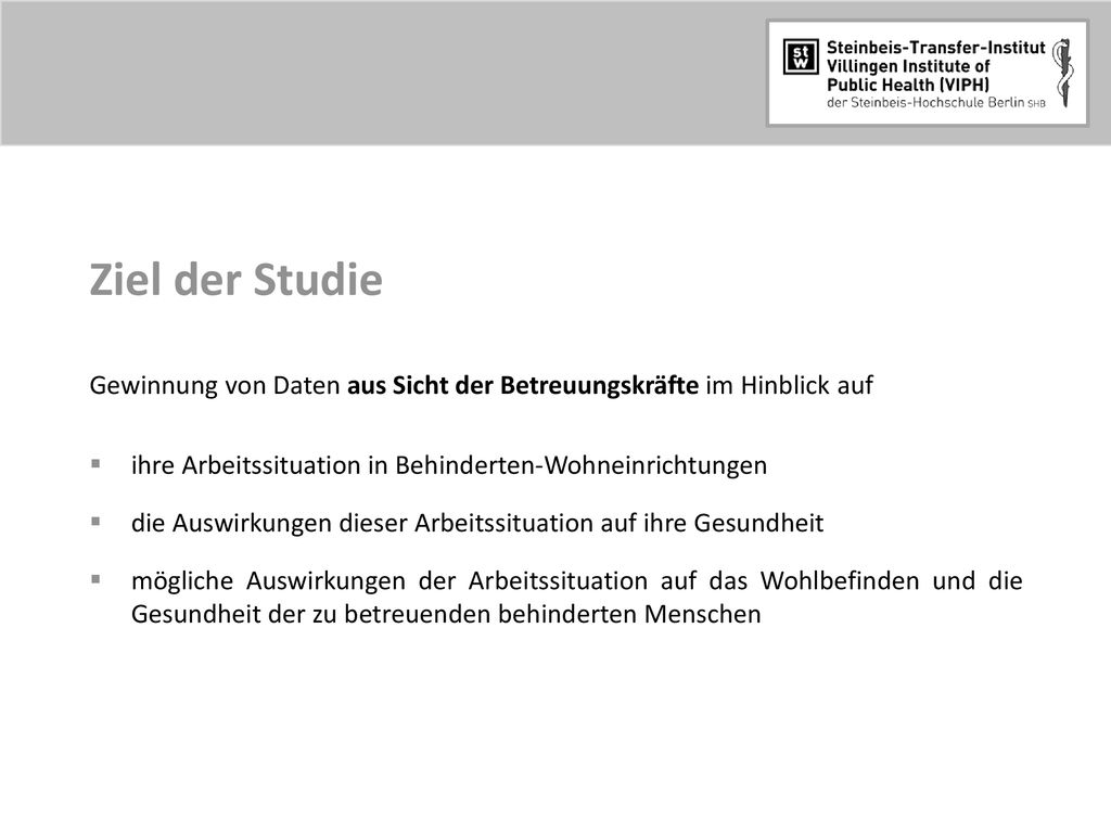 Ziel der Studie Gewinnung von Daten aus Sicht der Betreuungskräfte im Hinblick auf. ihre Arbeitssituation in Behinderten-Wohneinrichtungen.