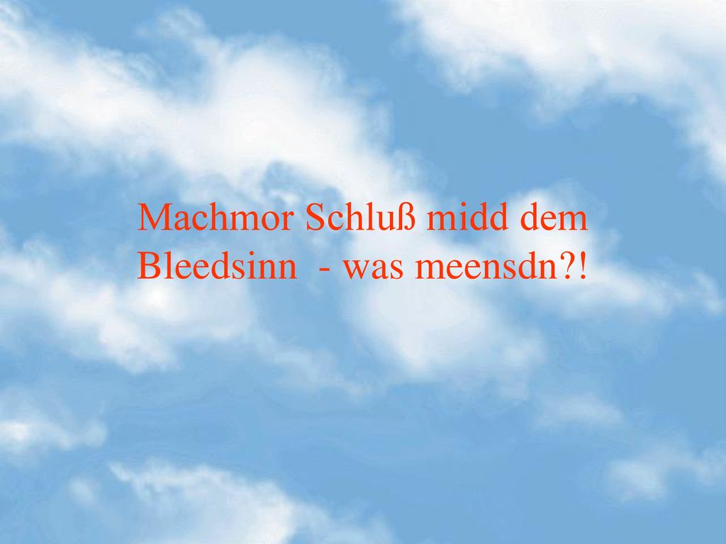 Machmor Schluß midd dem Bleedsinn - was meensdn !