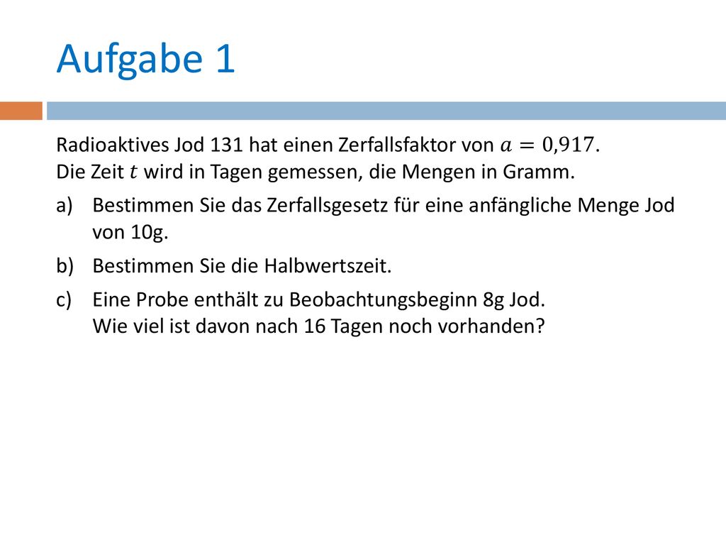Aufgabe 1 Radioaktives Jod 131 hat einen Zerfallsfaktor von 𝑎=0,917. Die Zeit 𝑡 wird in Tagen gemessen, die Mengen in Gramm.