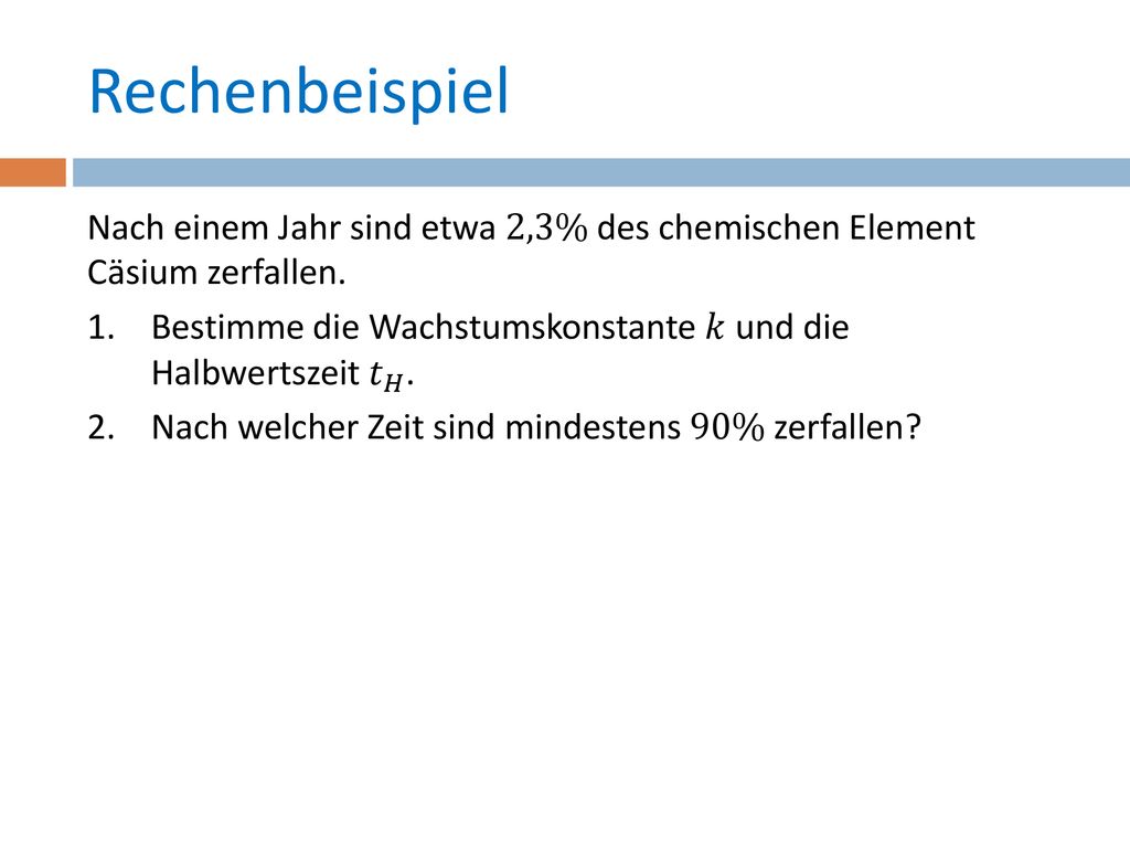 Rechenbeispiel Nach einem Jahr sind etwa 2,3% des chemischen Element Cäsium zerfallen.