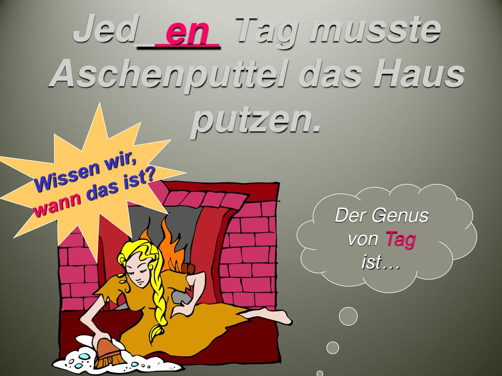 Jed____ Tag musste Aschenputtel das Haus putzen.