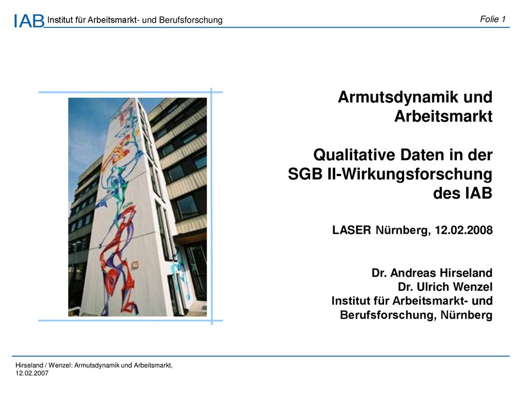 Armutsdynamik und Arbeitsmarkt Qualitative Daten in der SGB II-Wirkungsforschung des IAB LASER Nürnberg, Dr. Andreas Hirseland Dr. Ulrich Wenzel Institut für Arbeitsmarkt- und Berufsforschung, Nürnberg