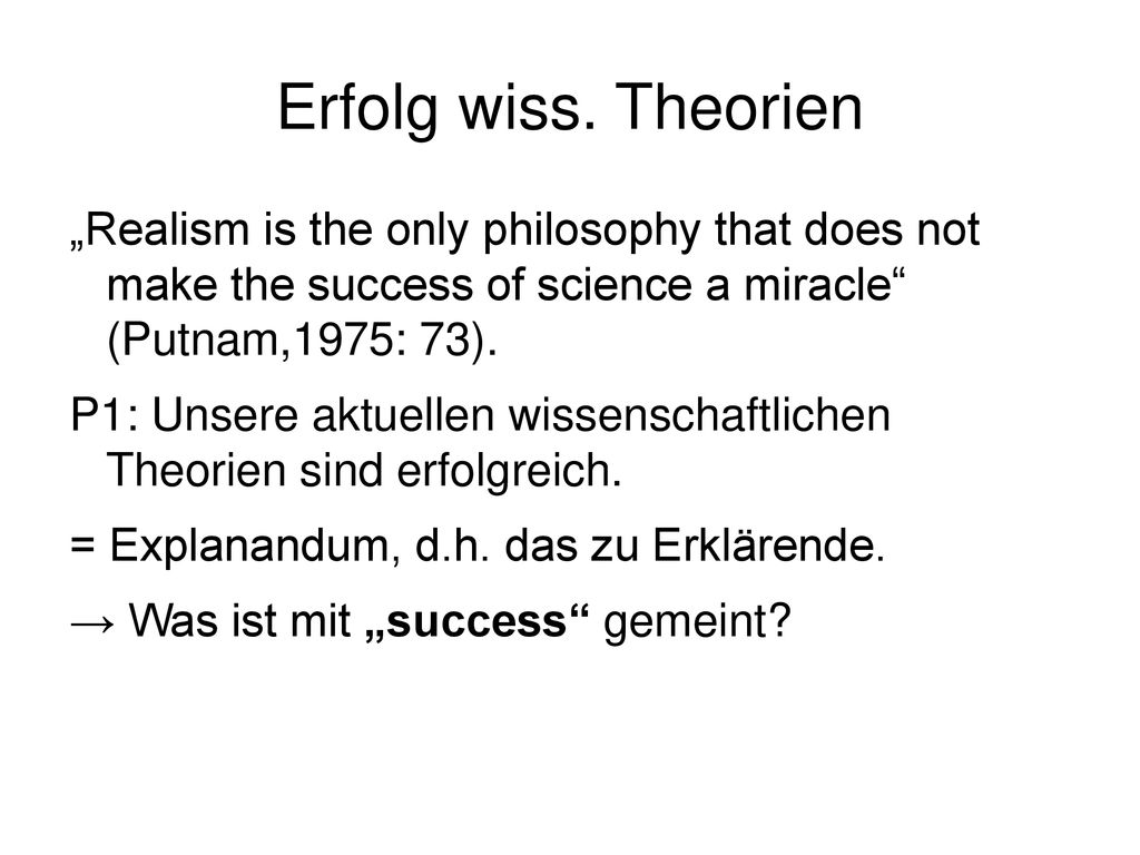 Erfolg wiss. Theorien „Realism is the only philosophy that does not make the success of science a miracle (Putnam,1975: 73).