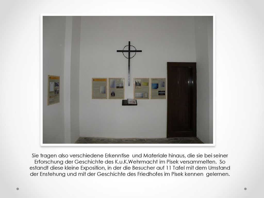 Sie tragen also verschiedene Erkenntise und Materiale hinaus, die sie bei seiner Erforschung der Geschichte des K.u.K.Wehrmacht im Pisek versammelten.