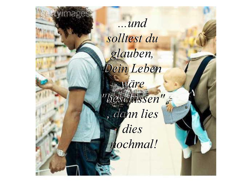 ...und solltest du glauben, Dein Leben wäre beschissen , dann lies dies nochmal!
